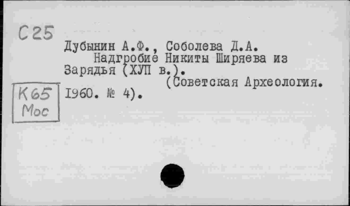 ﻿сгБ
Дубинин А.Ф., Соболева Д.А.
Надгробие Никиты Ширяева из Зарядья (ХУЛ в.).
(Советская Археология.
I960. № 4).
К 65 Hoc